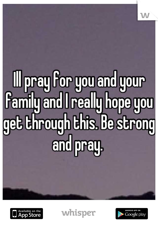 Ill pray for you and your family and I really hope you get through this. Be strong and pray. 