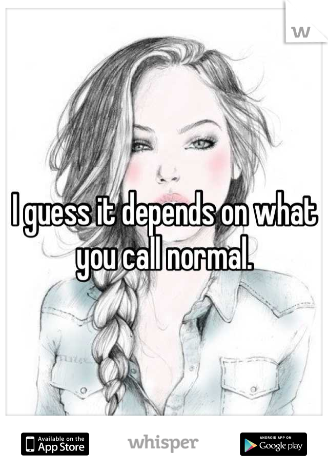 I guess it depends on what you call normal.