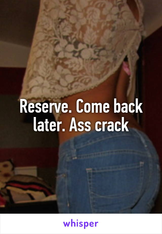 Reserve. Come back later. Ass crack