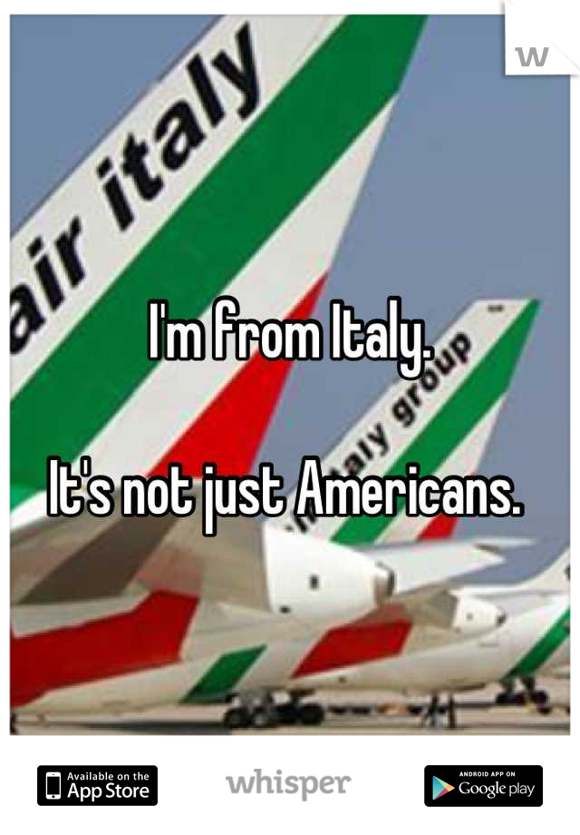 I'm from Italy. 

It's not just Americans. 
