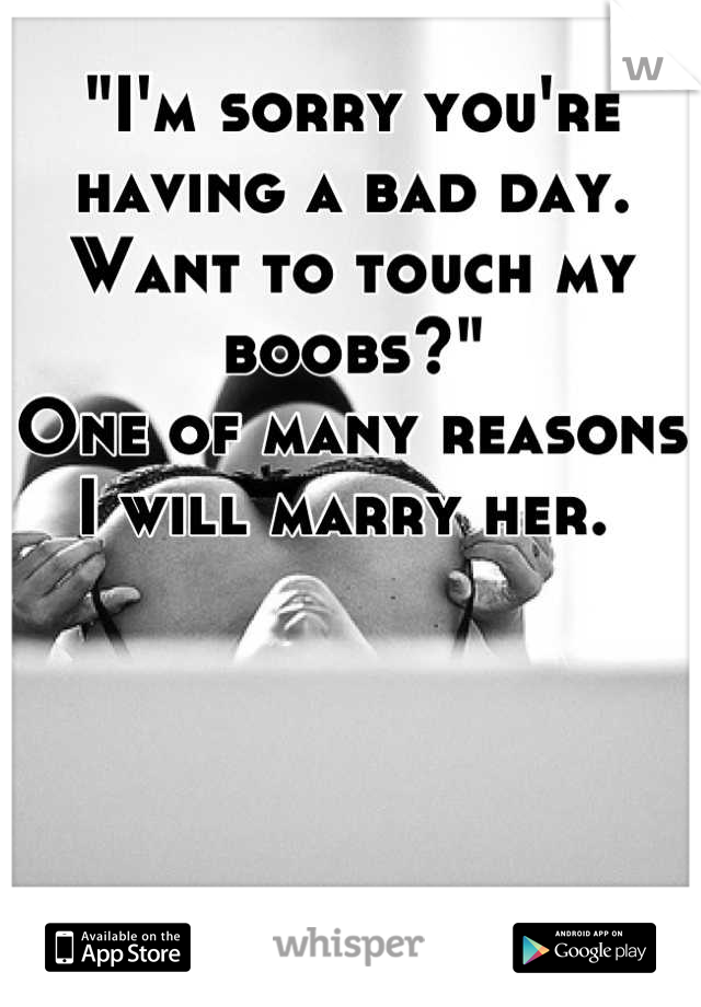 "I'm sorry you're having a bad day. Want to touch my boobs?"
One of many reasons I will marry her. 