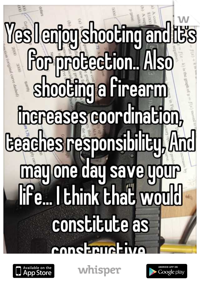 Yes I enjoy shooting and it's for protection.. Also shooting a firearm increases coordination, teaches responsibility, And may one day save your life... I think that would constitute as constructive 