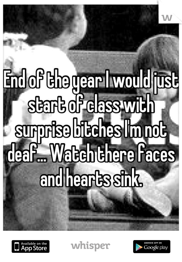 End of the year I would just start of class with surprise bitches I'm not deaf... Watch there faces and hearts sink.