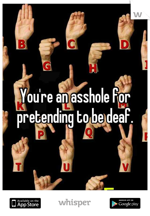 You're an asshole for pretending to be deaf.