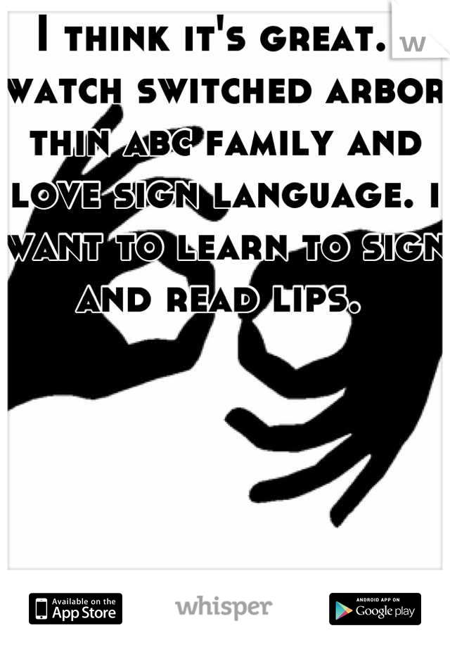 I think it's great. I watch switched arbor thin abc family and love sign language. i want to learn to sign and read lips. 