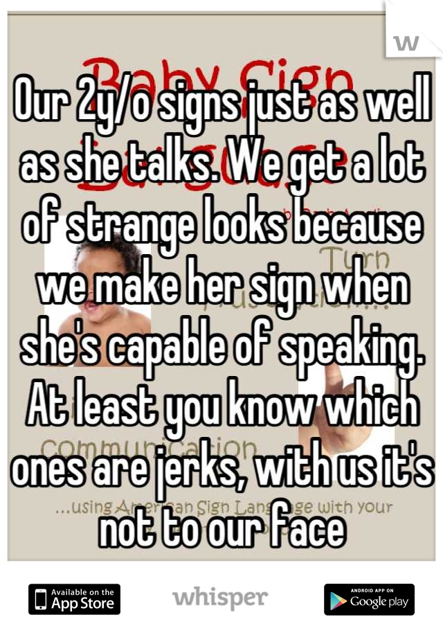 Our 2y/o signs just as well as she talks. We get a lot of strange looks because we make her sign when she's capable of speaking.
At least you know which ones are jerks, with us it's not to our face