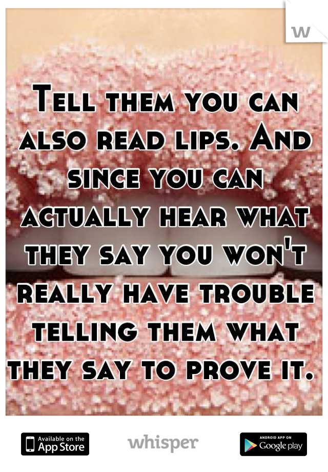 Tell them you can also read lips. And since you can actually hear what they say you won't really have trouble telling them what they say to prove it. 