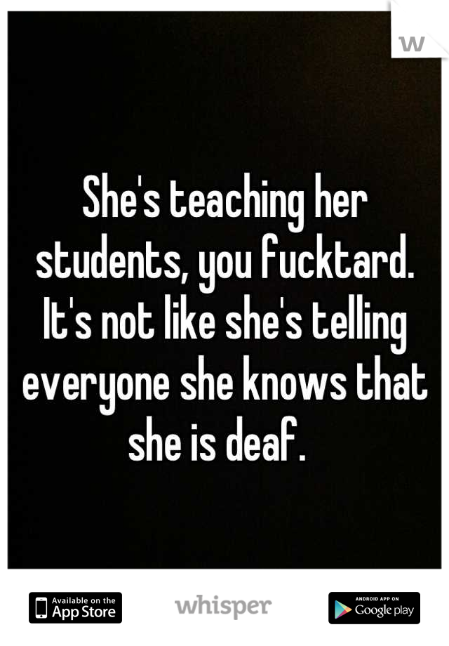 She's teaching her students, you fucktard. 
It's not like she's telling everyone she knows that she is deaf.  