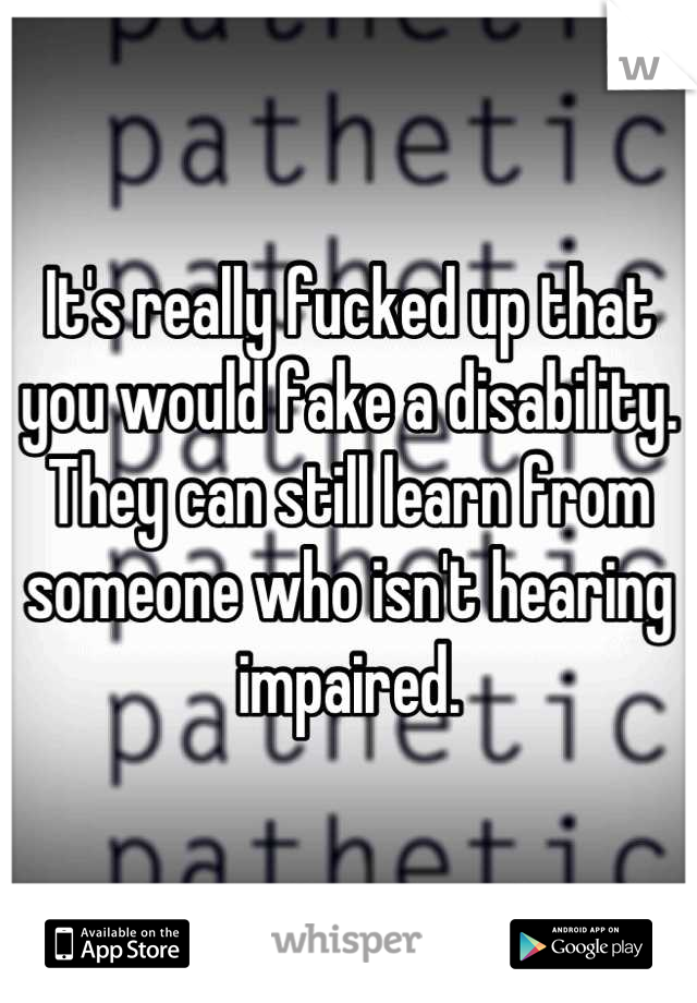 It's really fucked up that you would fake a disability. They can still learn from someone who isn't hearing impaired.