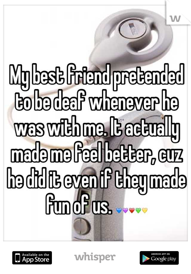 My best friend pretended to be deaf whenever he was with me. It actually made me feel better, cuz he did it even if they made fun of us. 💙💜❤💚💛