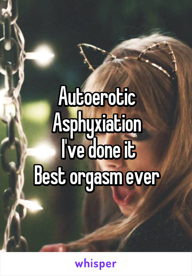 Autoerotic Asphyxiation
 I've done it
Best orgasm ever
