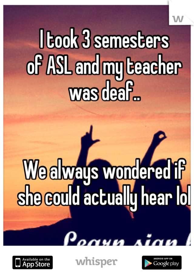 I took 3 semesters
of ASL and my teacher
was deaf..


We always wondered if
she could actually hear lol