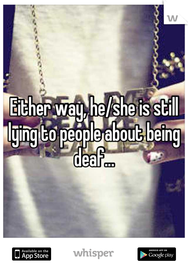 Either way, he/she is still lying to people about being deaf...