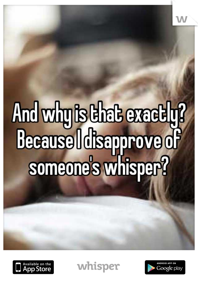 And why is that exactly? Because I disapprove of someone's whisper?