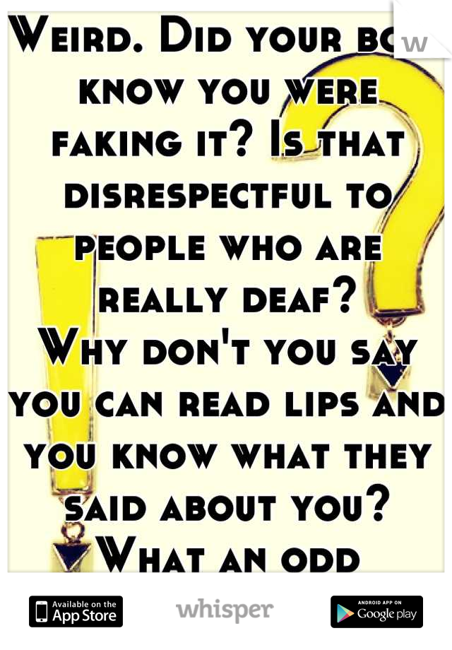 Weird. Did your boss know you were faking it? Is that disrespectful to people who are really deaf? 
Why don't you say you can read lips and you know what they said about you?
What an odd situation.