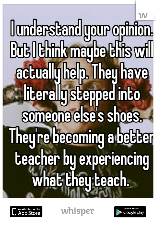 I understand your opinion. But I think maybe this will actually help. They have literally stepped into someone else's shoes. They're becoming a better teacher by experiencing what they teach. 