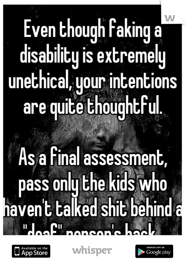 Even though faking a disability is extremely unethical, your intentions are quite thoughtful.

As a final assessment, pass only the kids who haven't talked shit behind a "deaf" person's back. 