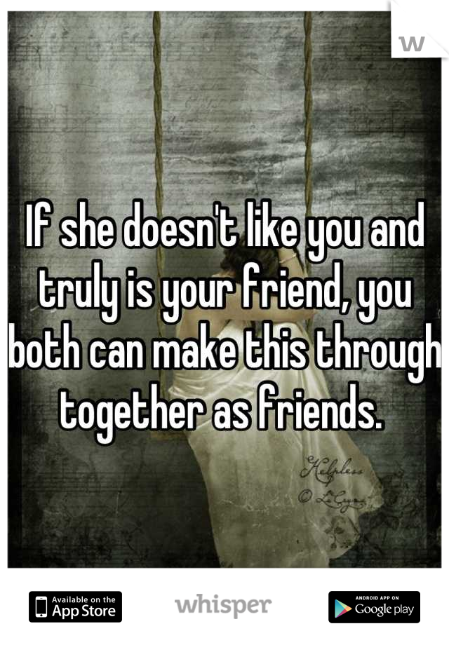 If she doesn't like you and truly is your friend, you both can make this through together as friends. 