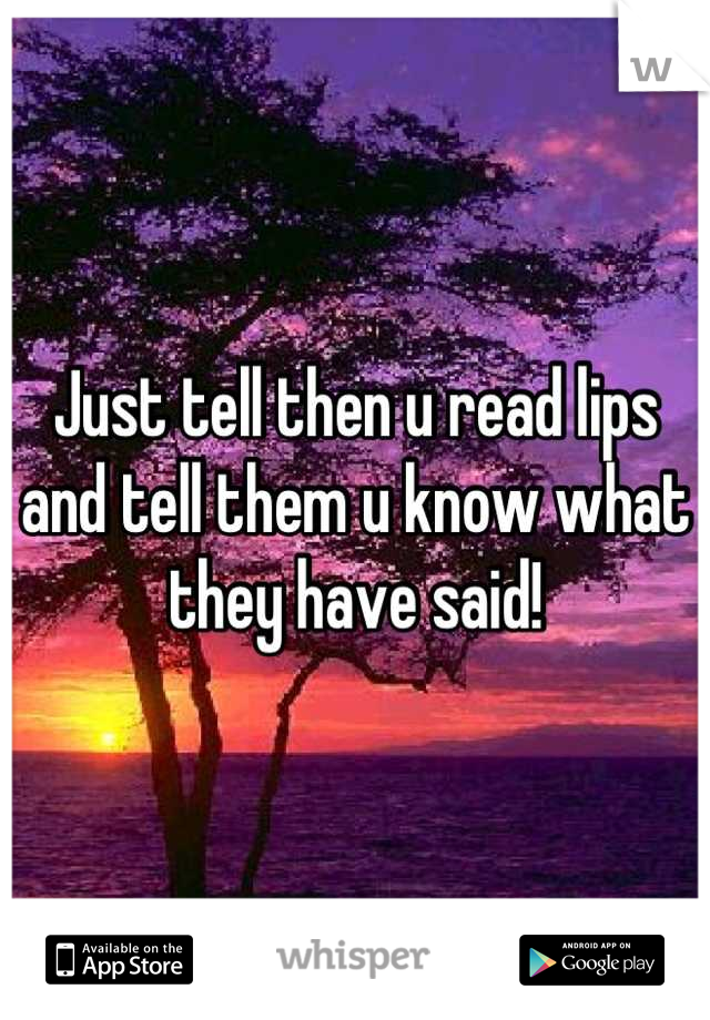 Just tell then u read lips and tell them u know what they have said!