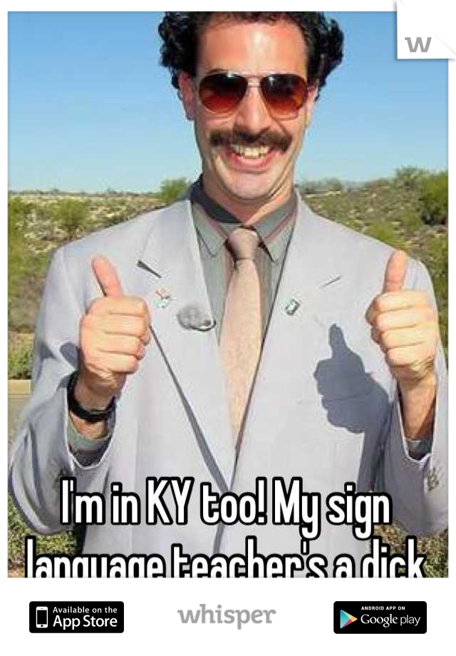 I'm in KY too! My sign language teacher's a dick as well…