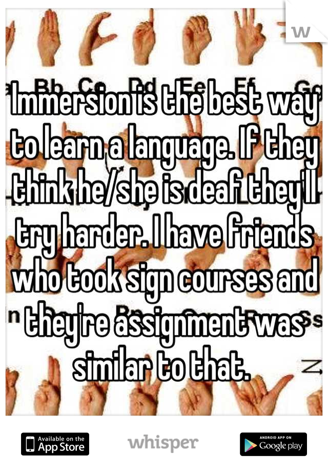 Immersion is the best way to learn a language. If they think he/she is deaf they'll try harder. I have friends who took sign courses and they're assignment was similar to that. 