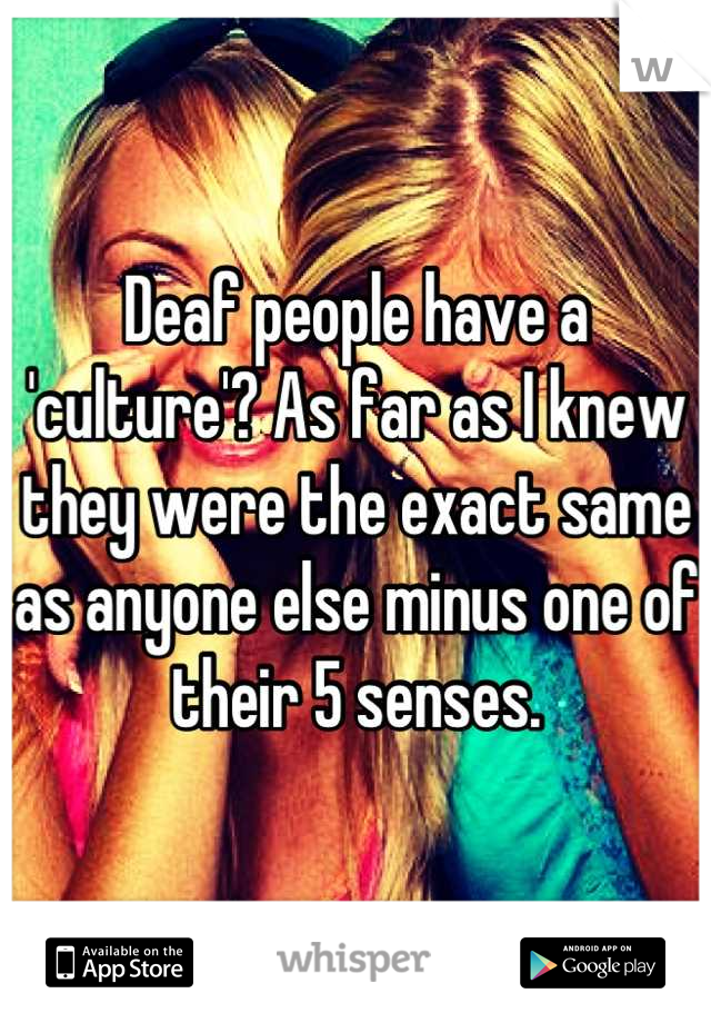 Deaf people have a 'culture'? As far as I knew they were the exact same as anyone else minus one of their 5 senses.