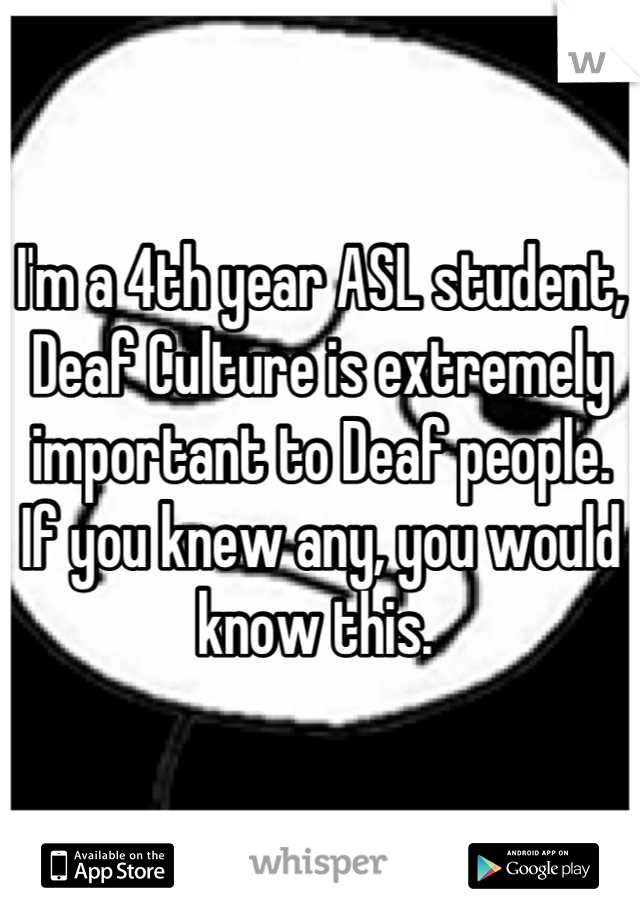 I'm a 4th year ASL student, Deaf Culture is extremely important to Deaf people. If you knew any, you would know this. 