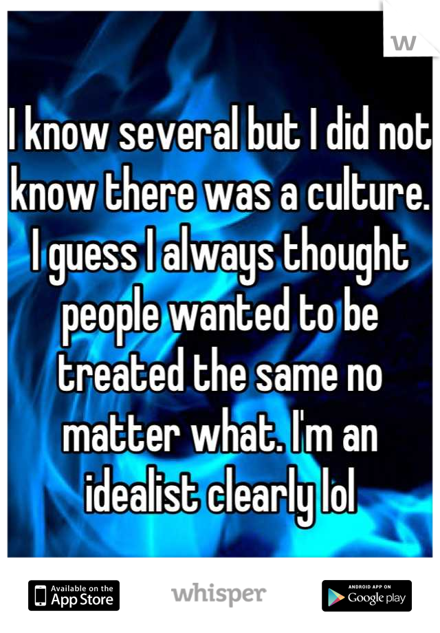 I know several but I did not know there was a culture. I guess I always thought people wanted to be treated the same no matter what. I'm an idealist clearly lol