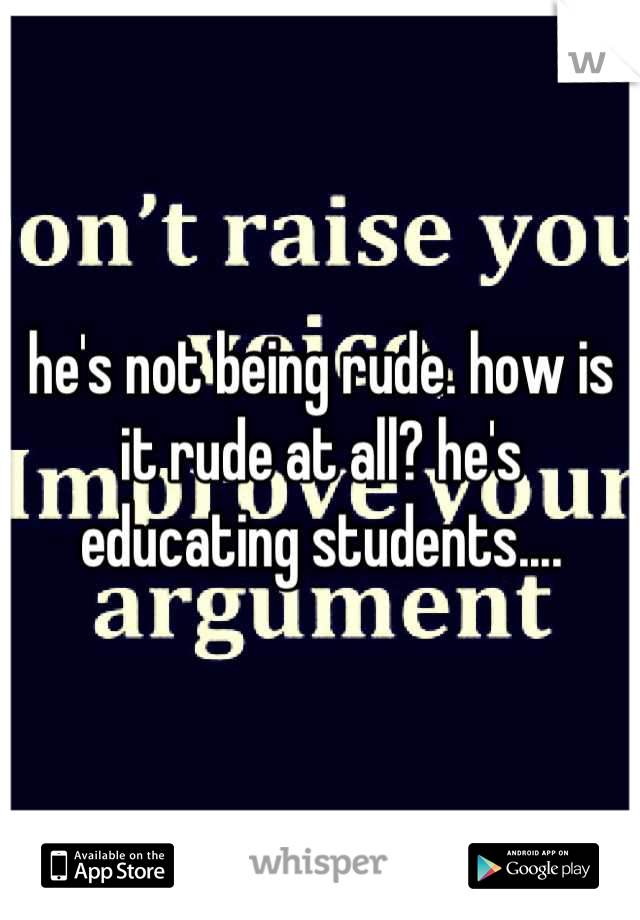 he's not being rude. how is it rude at all? he's educating students....