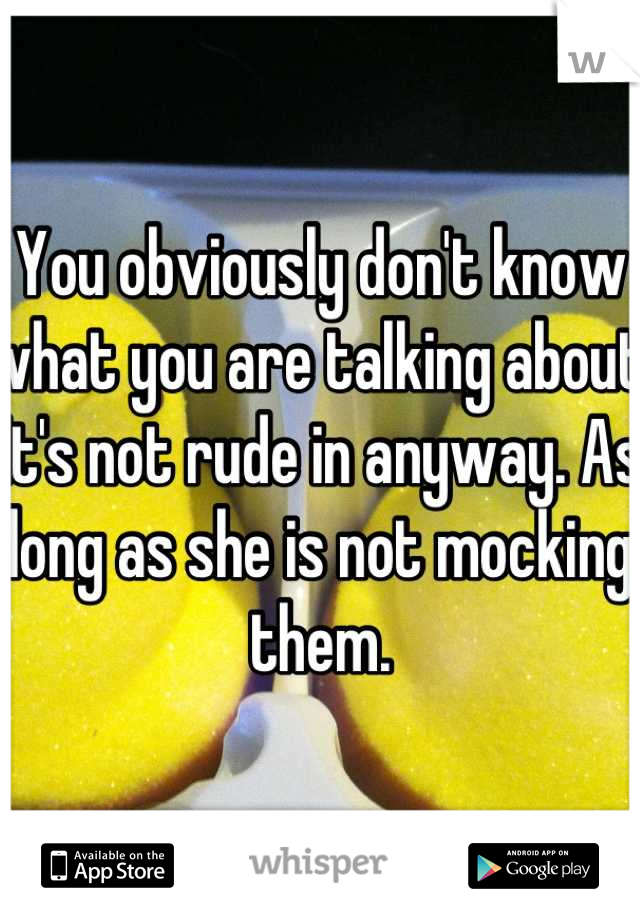 You obviously don't know what you are talking about. It's not rude in anyway. As long as she is not mocking them.