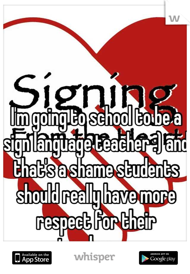 I'm going to school to be a sign language teacher :) and that's a shame students should really have more respect for their teachers.   