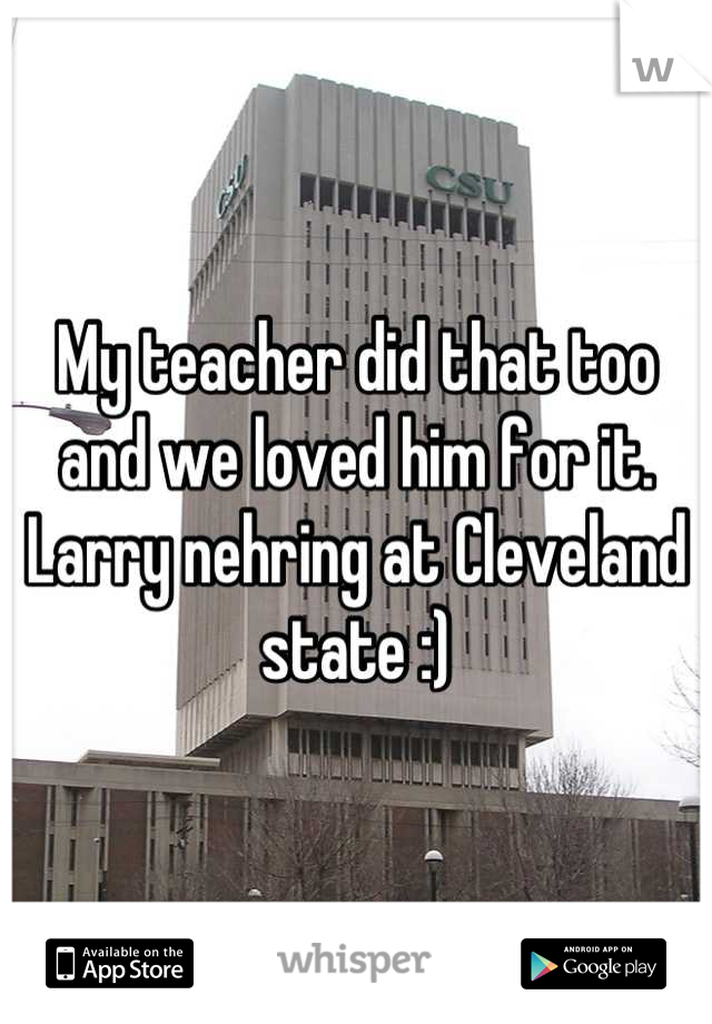 My teacher did that too and we loved him for it. Larry nehring at Cleveland state :)