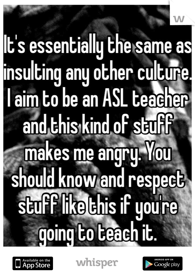 It's essentially the same as insulting any other culture. I aim to be an ASL teacher and this kind of stuff makes me angry. You should know and respect stuff like this if you're going to teach it.