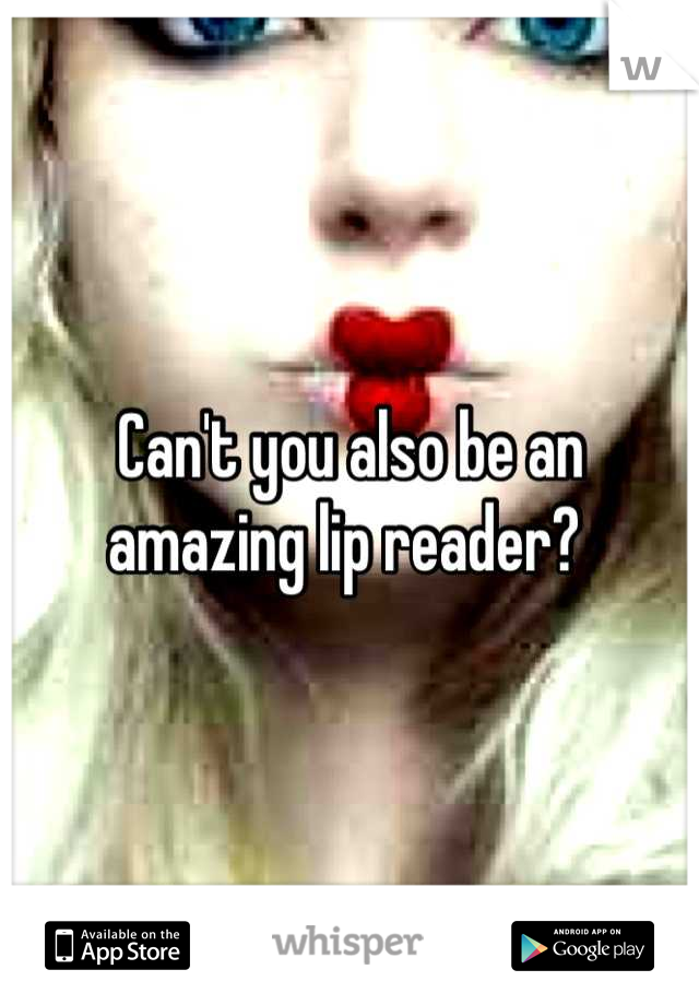 Can't you also be an amazing lip reader? 