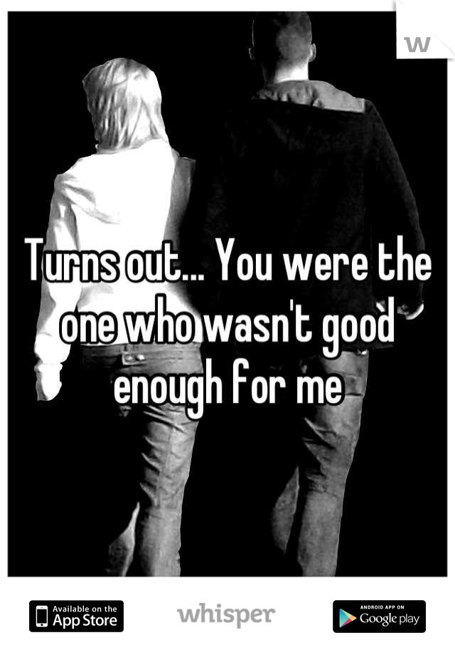 Turns out... You were the one who wasn't good enough for me

