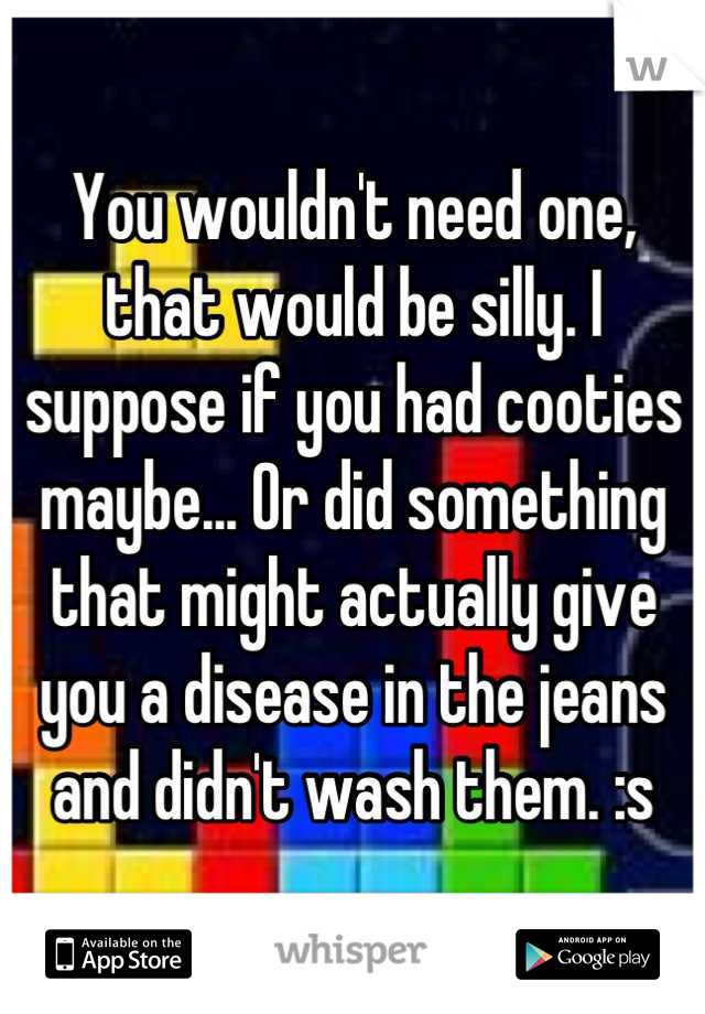 You wouldn't need one, that would be silly. I suppose if you had cooties maybe... Or did something that might actually give you a disease in the jeans and didn't wash them. :s