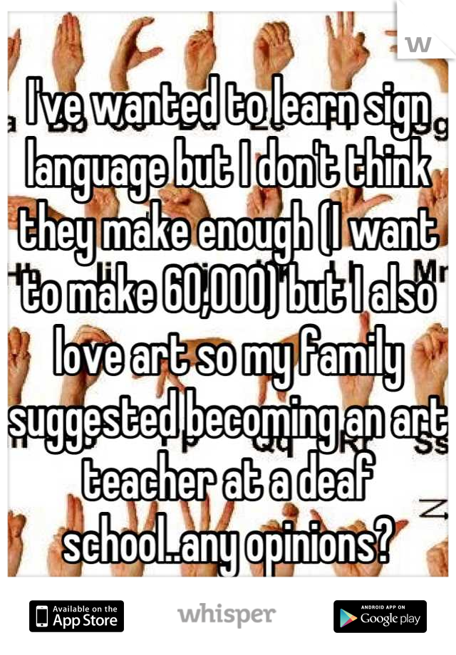 I've wanted to learn sign language but I don't think they make enough (I want to make 60,000) but I also love art so my family suggested becoming an art teacher at a deaf school..any opinions?