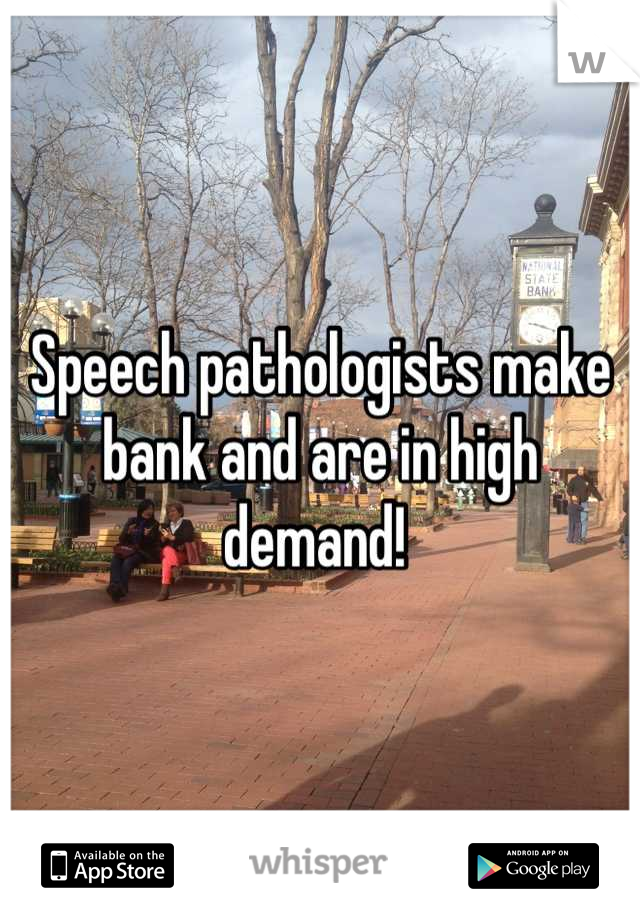 Speech pathologists make bank and are in high demand! 