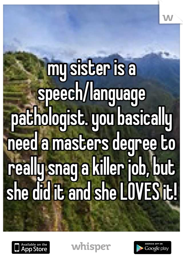 my sister is a speech/language pathologist. you basically need a masters degree to really snag a killer job, but she did it and she LOVES it!