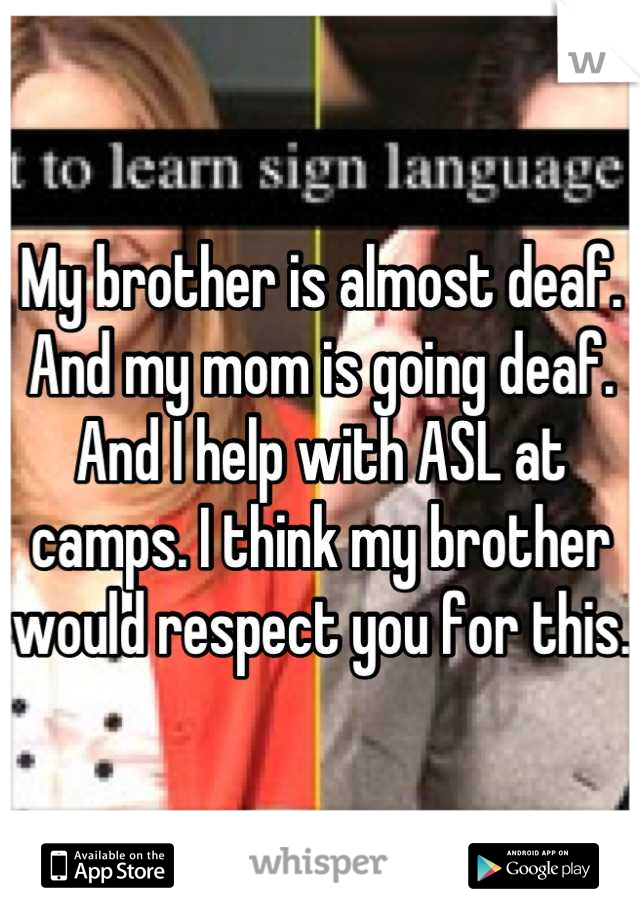 My brother is almost deaf. And my mom is going deaf. And I help with ASL at camps. I think my brother would respect you for this.