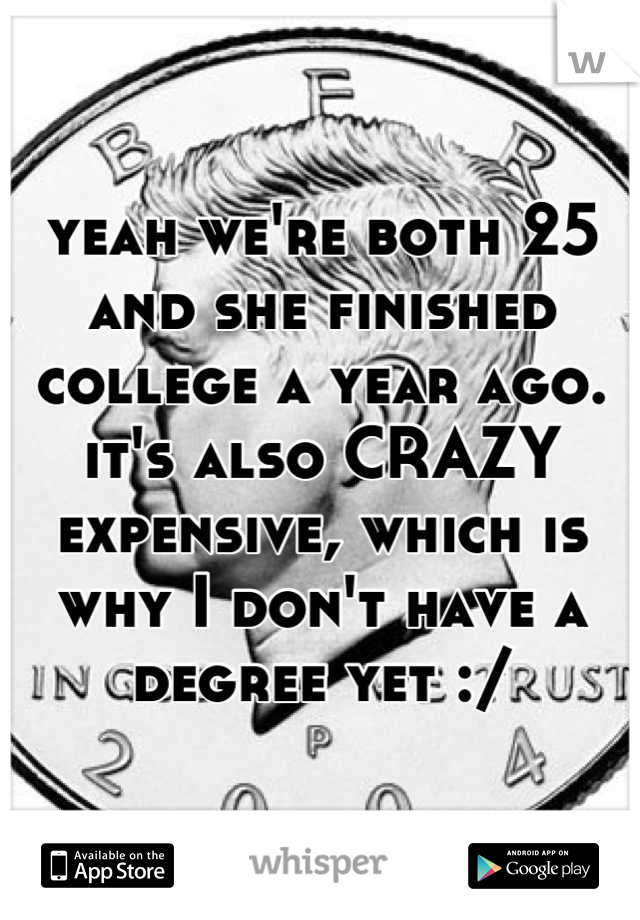 yeah we're both 25 and she finished college a year ago. it's also CRAZY expensive, which is why I don't have a degree yet :/