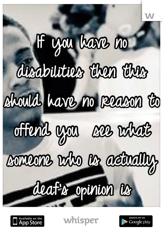 If you have no disabilities then this should have no reason to offend you  see what someone who is actually deaf's opinion is