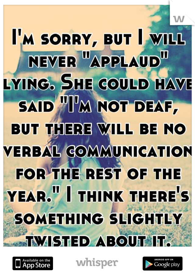 I'm sorry, but I will never "applaud" lying. She could have said "I'm not deaf, but there will be no verbal communication for the rest of the year." I think there's something slightly twisted about it.