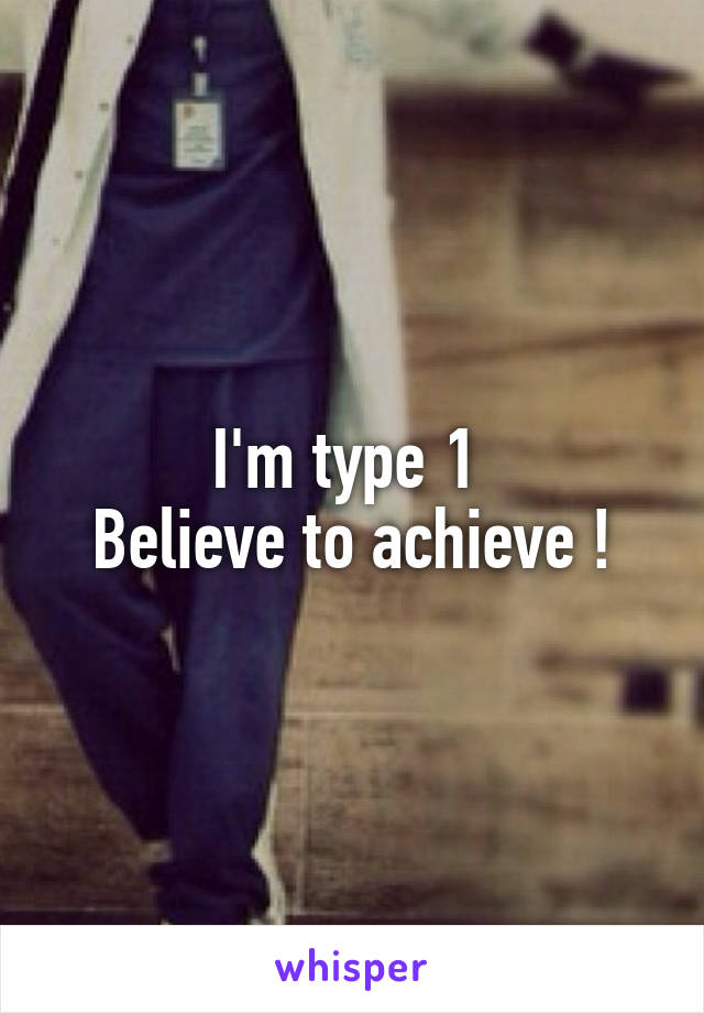 I'm type 1 
Believe to achieve !