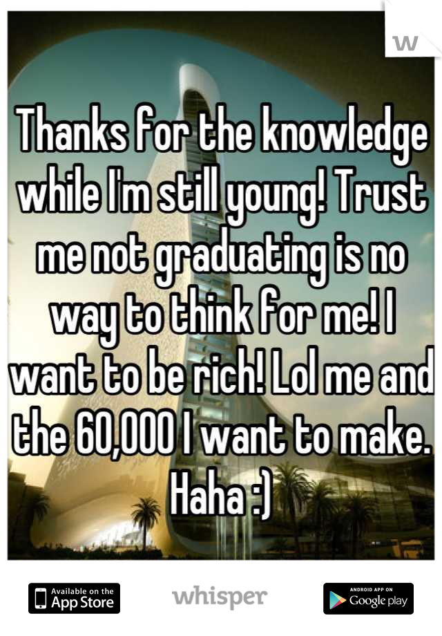 Thanks for the knowledge while I'm still young! Trust me not graduating is no way to think for me! I want to be rich! Lol me and the 60,000 I want to make. Haha :)