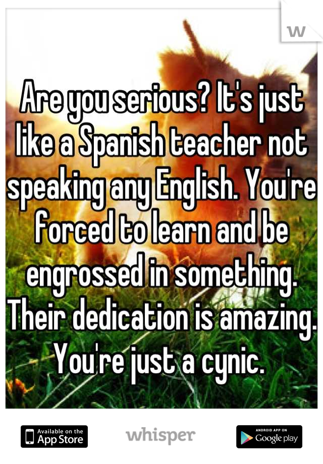 Are you serious? It's just like a Spanish teacher not speaking any English. You're forced to learn and be engrossed in something.  Their dedication is amazing. You're just a cynic. 