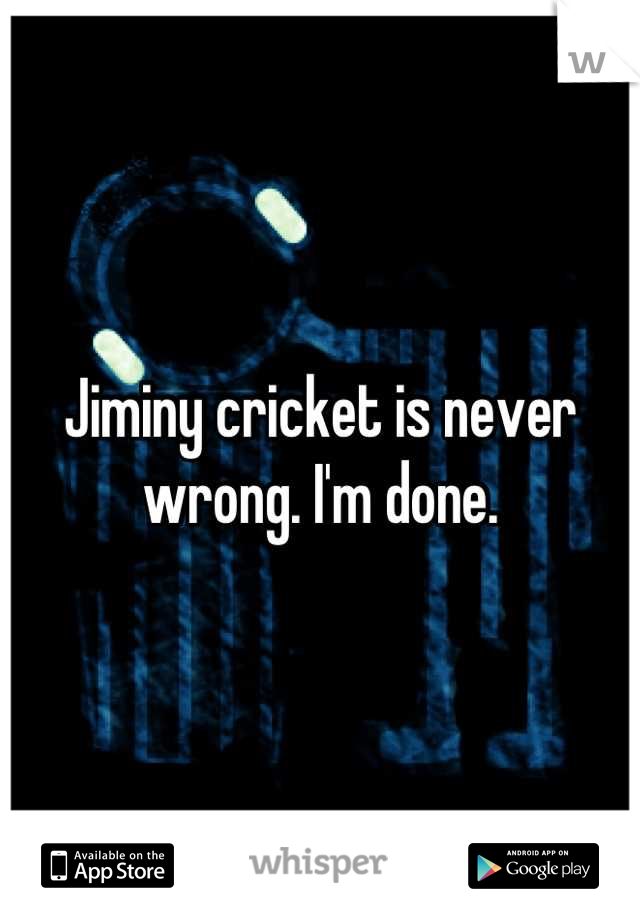 Jiminy cricket is never wrong. I'm done.