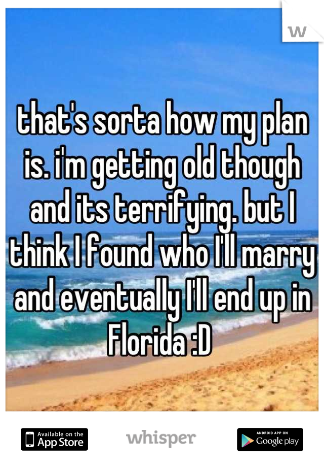 that's sorta how my plan is. i'm getting old though and its terrifying. but I think I found who I'll marry and eventually I'll end up in Florida :D 