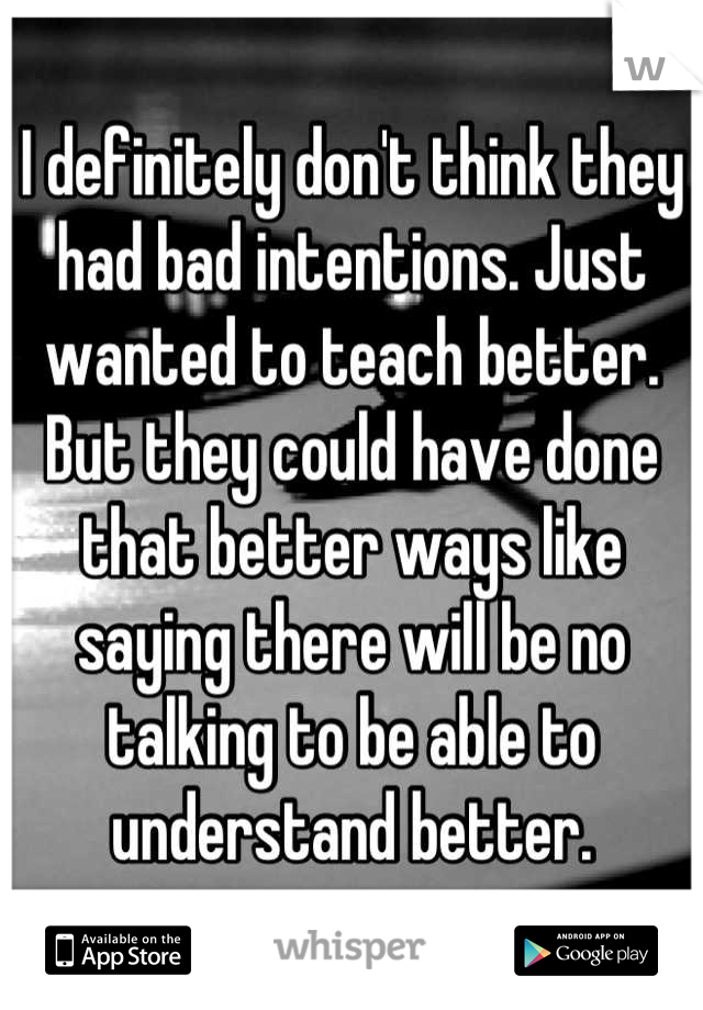 I definitely don't think they had bad intentions. Just wanted to teach better. 
But they could have done that better ways like saying there will be no talking to be able to understand better.