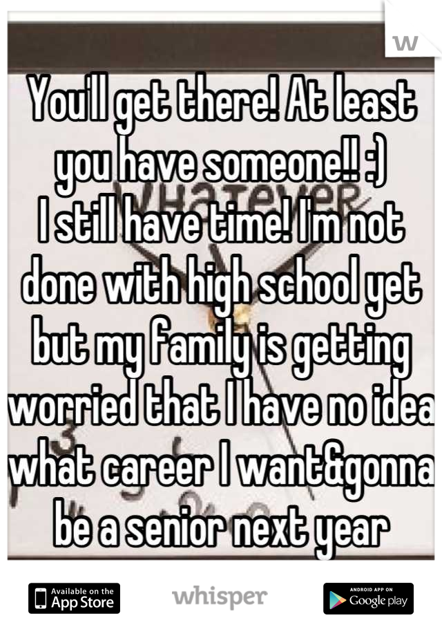 You'll get there! At least you have someone!! :)
I still have time! I'm not done with high school yet but my family is getting worried that I have no idea what career I want&gonna be a senior next year